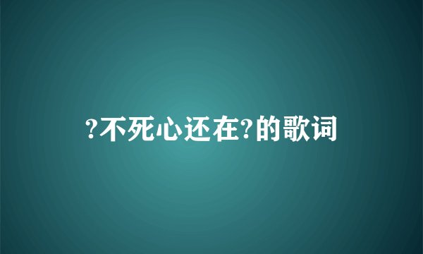 ?不死心还在?的歌词