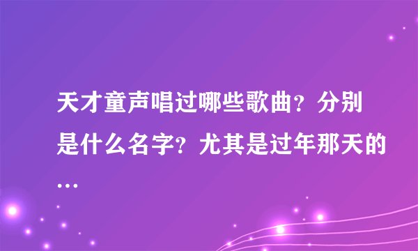 天才童声唱过哪些歌曲?分别是什么名字?尤其是过年那天的…