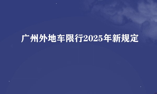 广州外地车限行2025年新规定