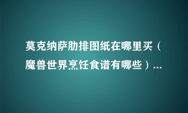 莫克纳萨肋排图纸在哪里买(魔兽世界烹饪食谱有哪些)「干货」