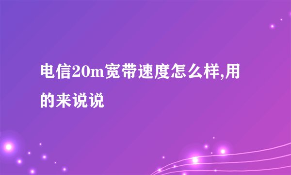 电信20m宽带速度怎么样,用的来说说