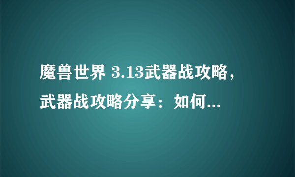 魔兽世界 3.13武器战攻略，武器战攻略分享：如何在魔兽世界3.13版本中获胜