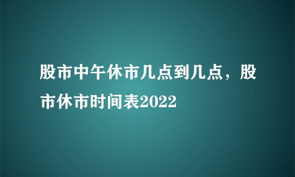 股市中午休市几点到几点,股市休市时间表2022