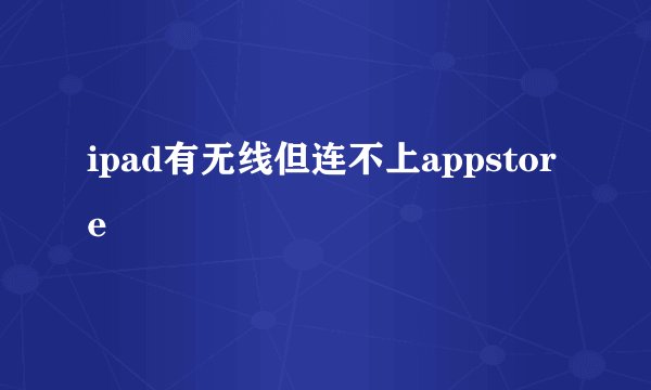 ipad有无线但连不上appstore