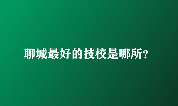 聊城最好的技校是哪所？