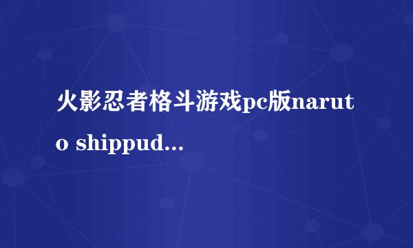 火影忍者格斗游戏pc版naruto shippuden battle有什么出招表