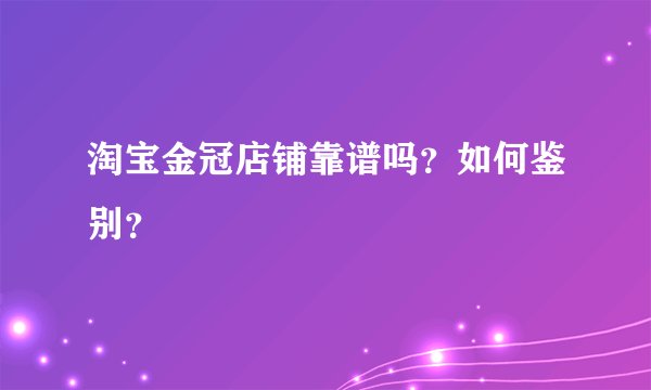 淘宝金冠店铺靠谱吗？如何鉴别？