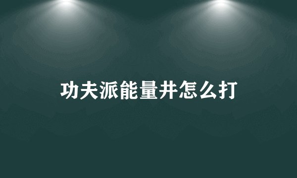 功夫派能量井怎么打
