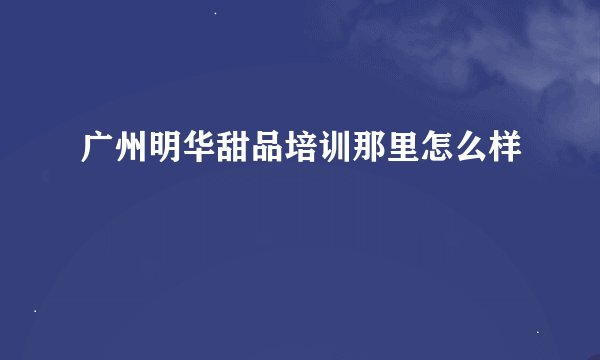 广州明华甜品培训那里怎么样
