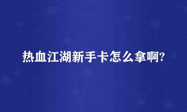 热血江湖新手卡怎么拿啊?