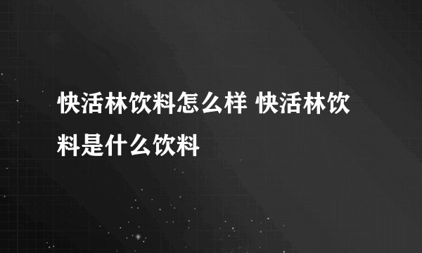 快活林饮料怎么样 快活林饮料是什么饮料