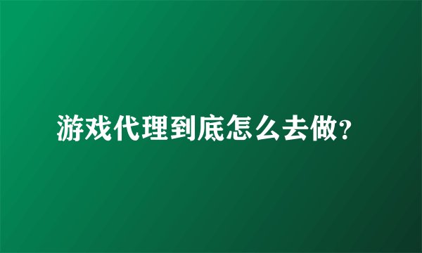 游戏代理到底怎么去做？
