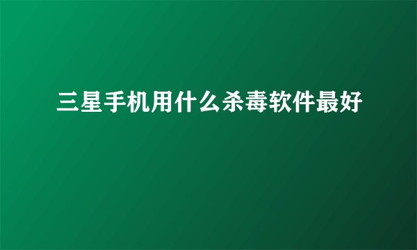 三星手机用什么杀毒软件最好