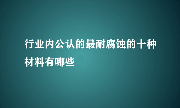 行业内公认的最耐腐蚀的十种材料有哪些