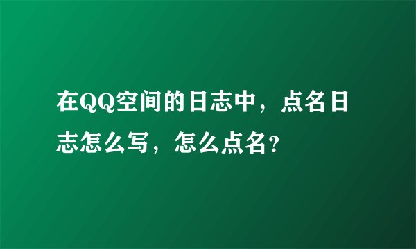 在QQ空间的日志中，点名日志怎么写，怎么点名？