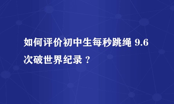 如何评价初中生每秒跳绳 9.6 次破世界纪录 ?