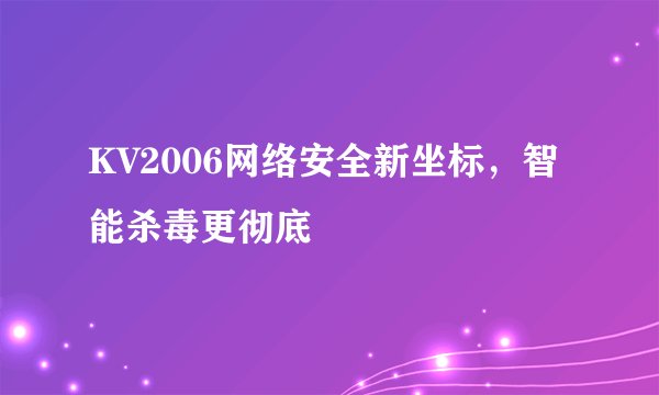 KV2006网络安全新坐标，智能杀毒更彻底