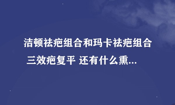 洁顿祛疤组合和玛卡祛疤组合 三效疤复平 还有什么熏衣草精华油哪个好...