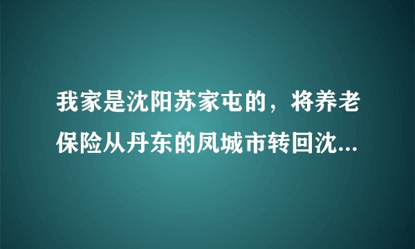 我家是沈阳苏家屯的，将养老保险从丹东的凤城市转回沈阳，需要什么手续？我都是个人缴纳的养老保险。