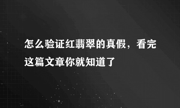 怎么验证红翡翠的真假，看完这篇文章你就知道了