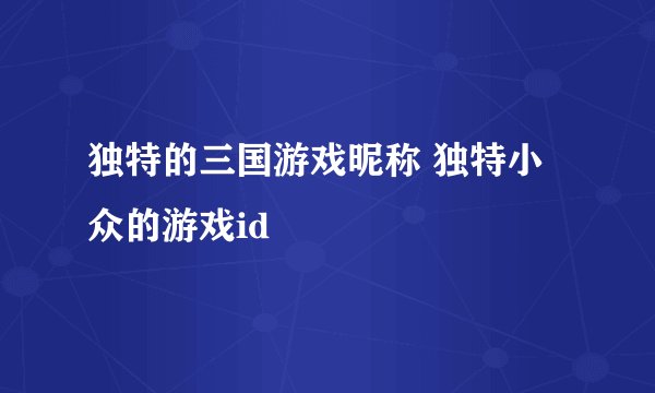 独特的三国游戏昵称 独特小众的游戏id