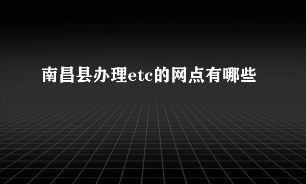 南昌县办理etc的网点有哪些