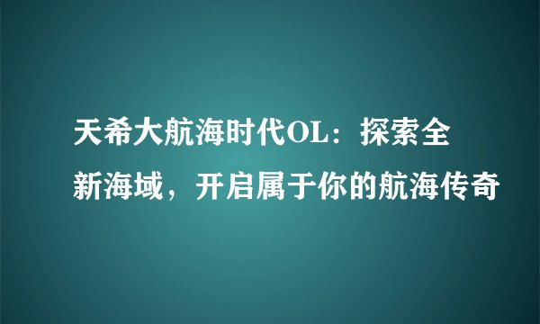 天希大航海时代OL：探索全新海域，开启属于你的航海传奇