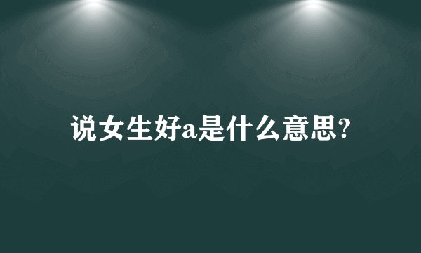 说女生好a是什么意思?
