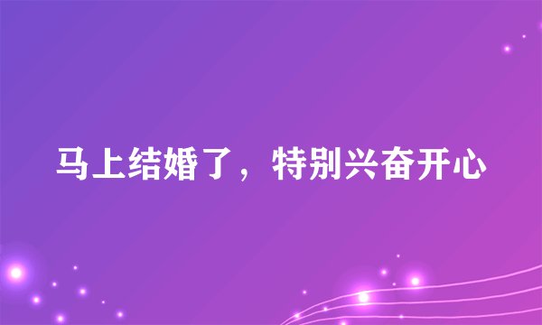 马上结婚了，特别兴奋开心