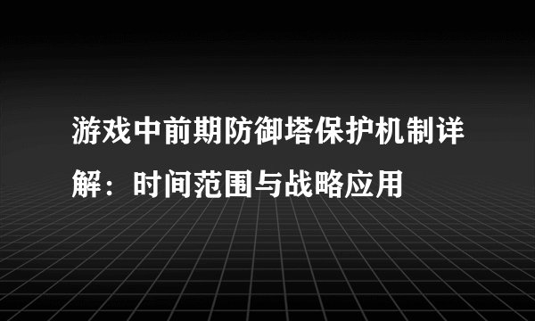 游戏中前期防御塔保护机制详解：时间范围与战略应用