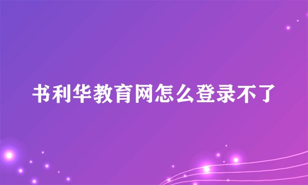 书利华教育网怎么登录不了