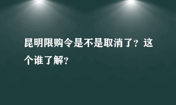 昆明限购令是不是取消了？这个谁了解？