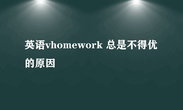 英语vhomework 总是不得优的原因
