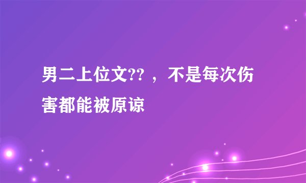 男二上位文?? ，不是每次伤害都能被原谅