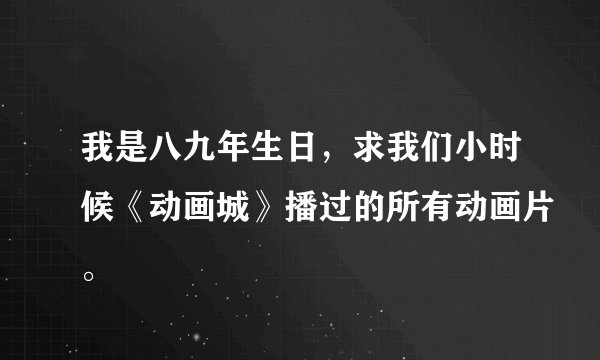 我是八九年生日,求我们小时候《动画城》播过的所有动画片。