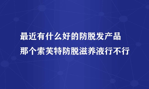 最近有什么好的防脱发产品 那个索芙特防脱滋养液行不行