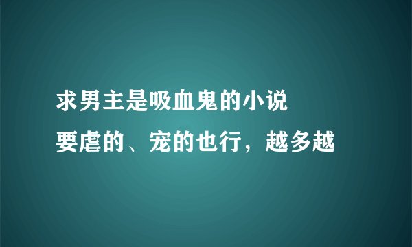 求男主是吸血鬼的小说🙏🙏🙏要虐的、宠的也行，越多越