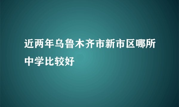 近两年乌鲁木齐市新市区哪所中学比较好