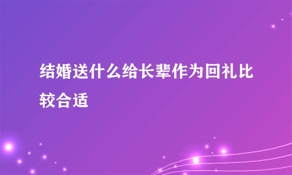 结婚送什么给长辈作为回礼比较合适