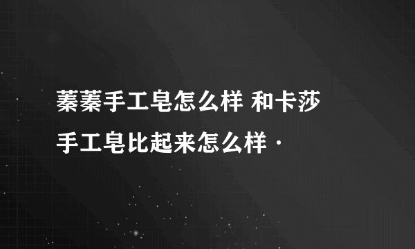 蓁蓁手工皂怎么样 和卡莎灡手工皂比起来怎么样·