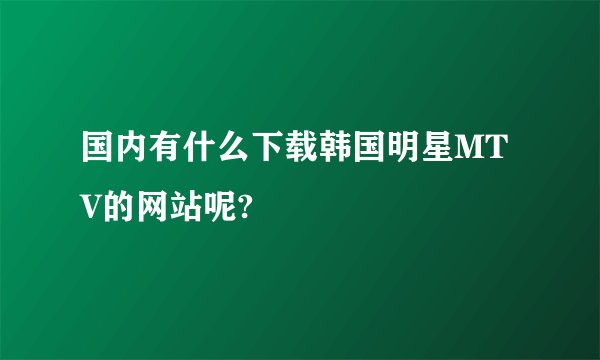 国内有什么下载韩国明星MTV的网站呢?