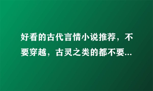 好看的古代言情小说推荐,不要穿越,古灵之类的都不要早看了,温馨的,不要虐,3Q,直接写简介我去爱问下