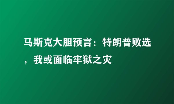 马斯克大胆预言：特朗普败选，我或面临牢狱之灾