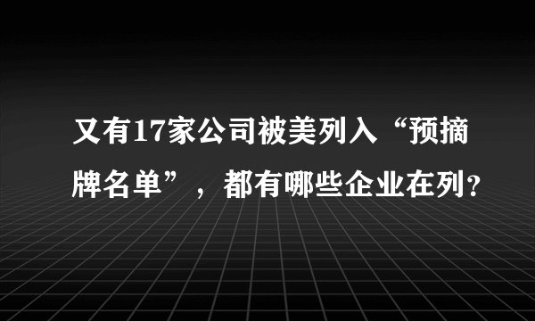 又有17家公司被美列入“预摘牌名单”，都有哪些企业在列？