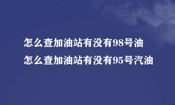 怎么查加油站有没有98号油 怎么查加油站有没有95号汽油
