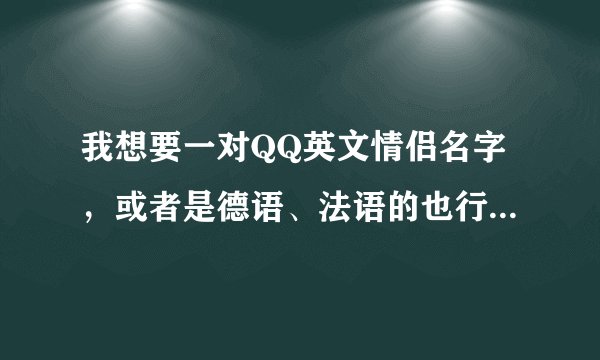 我想要一对QQ英文情侣名字,或者是德语、法语的也行,最好是既好听又好看。谢谢啦~~~~~~