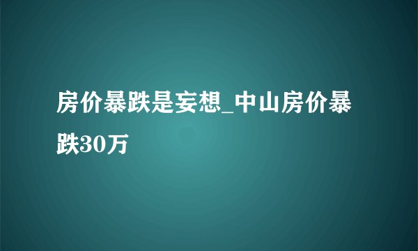 房价暴跌是妄想_中山房价暴跌30万