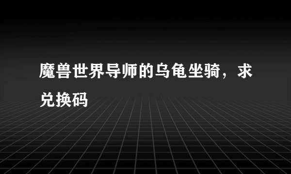 魔兽世界导师的乌龟坐骑，求兑换码