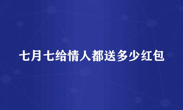 七月七给情人都送多少红包