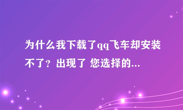 为什么我下载了qq飞车却安装不了？出现了 您选择的游戏路径不对或游戏版本不正确